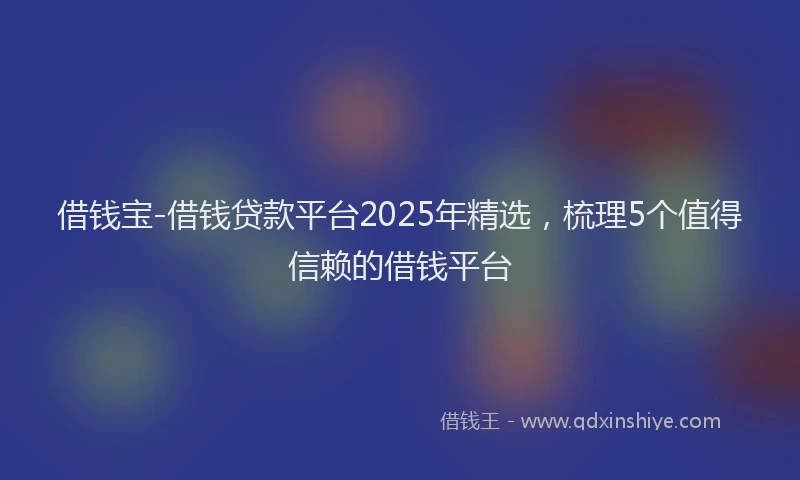 借钱宝-借钱贷款平台2025年精选，梳理5个值得信赖的借钱平台
