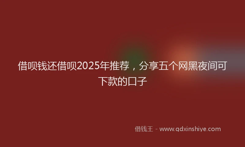 借呗钱还借呗2025年推荐，分享五个网黑夜间可下款的口子