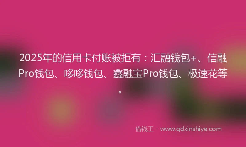 2025年的信用卡付账被拒有:汇融钱包+、信融Pro钱包、哆哆钱包、鑫融宝Pro钱包、极速花等。