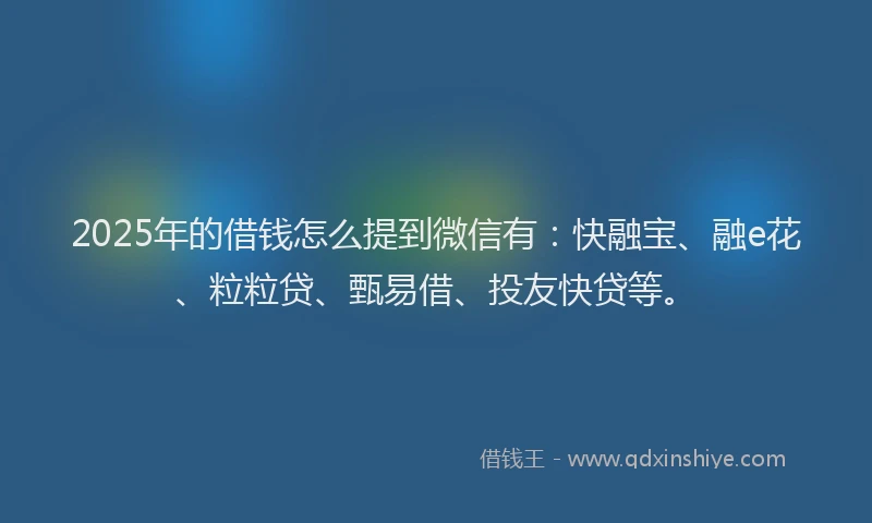 2025年的借钱怎么提到微信有：快融宝、融e花、粒粒贷、甄易借、投友快贷等。