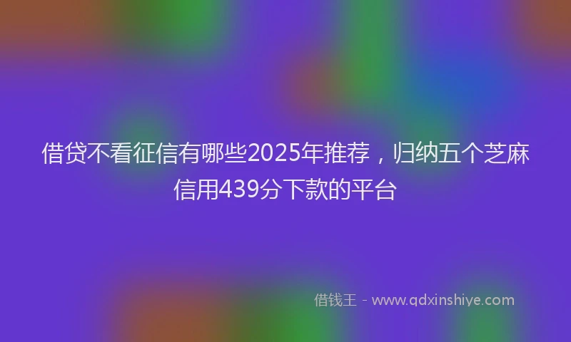 借贷不看征信有哪些2025年推荐，归纳五个芝麻信用439分下款的平台
