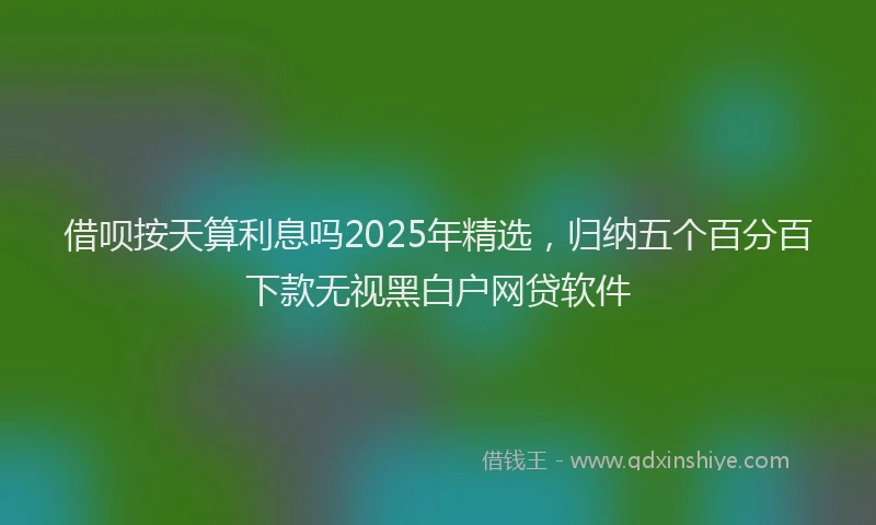 借呗按天算利息吗2025年精选，归纳五个百分百下款无视黑白户网贷软件