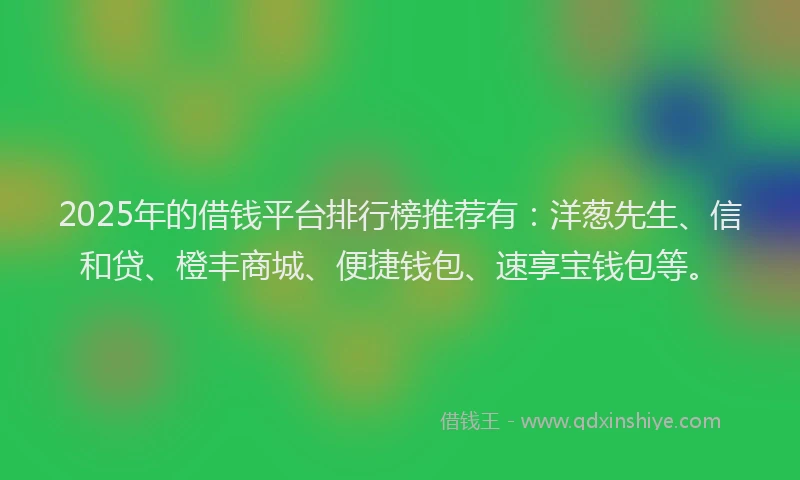 2025年的借钱平台排行榜推荐有：洋葱先生、信和贷、橙丰商城、便捷钱包、速享宝钱包等。