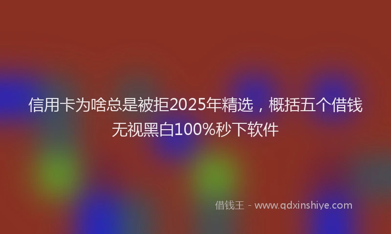 信用卡为啥总是被拒2025年精选，概括五个借钱无视黑白100%秒下软件