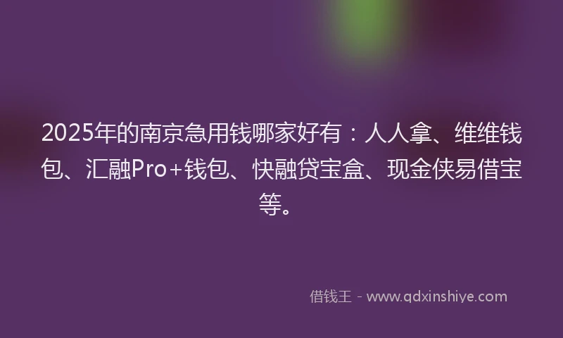 2025年的南京急用钱哪家好有：人人拿、维维钱包、汇融Pro+钱包、快融贷宝盒、现金侠易借宝等。