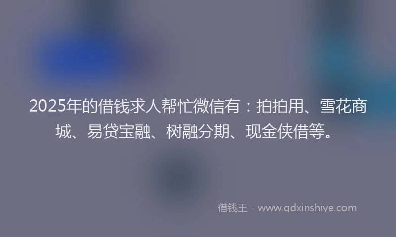 2025年的借钱求人帮忙微信有：拍拍用、雪花商城、易贷宝融、树融分期、现金侠借等。