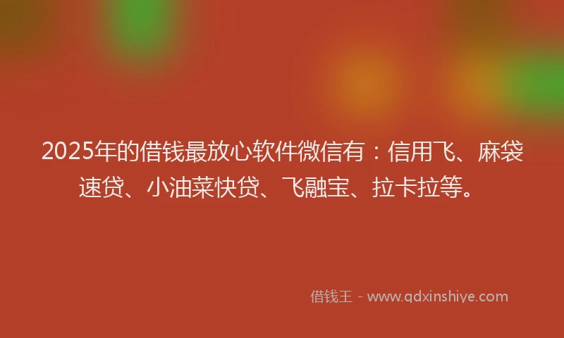 2025年的借钱最放心软件微信有：信用飞、麻袋速贷、小油菜快贷、飞融宝、拉卡拉等。