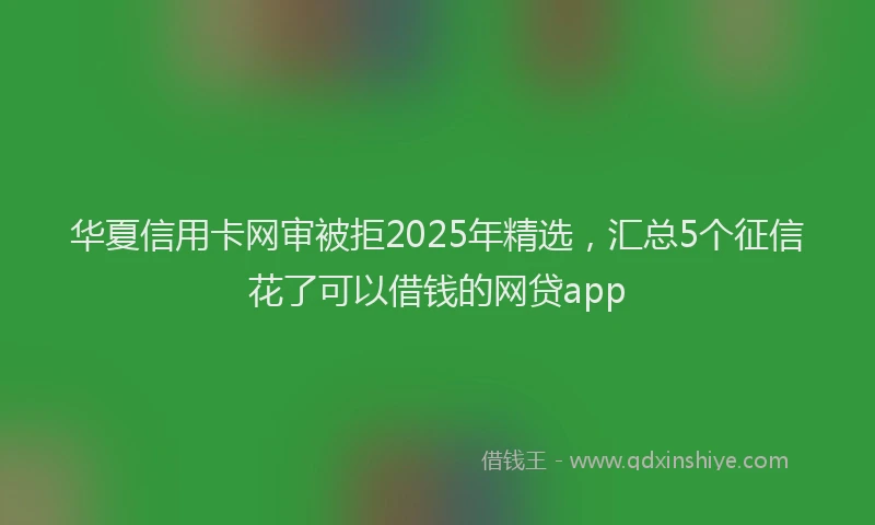 华夏信用卡网审被拒2025年精选，汇总5个征信花了可以借钱的网贷app