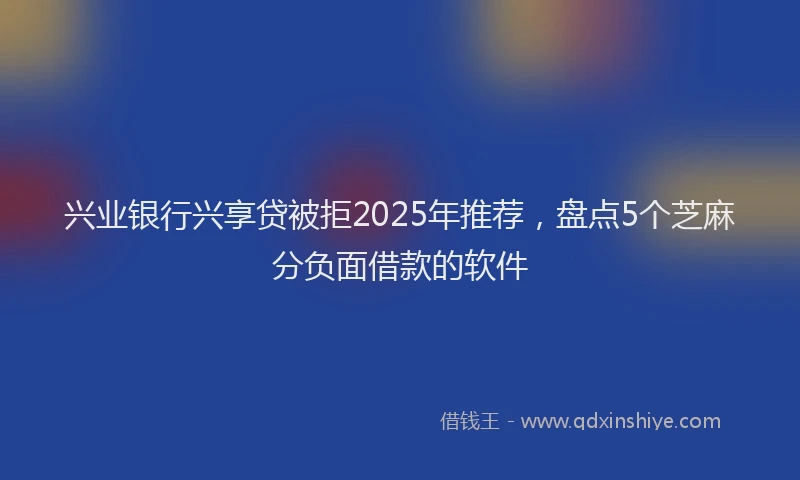 兴业银行兴享贷被拒2025年推荐，盘点5个芝麻分负面借款的软件
