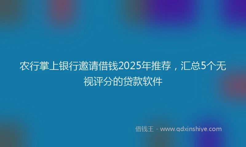 农行掌上银行邀请借钱2025年推荐，汇总5个无视评分的贷款软件