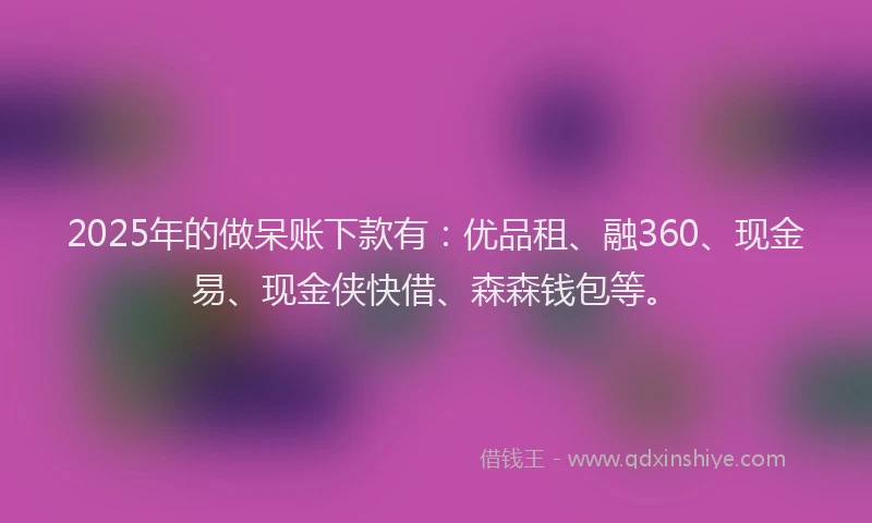 2025年的做呆账下款有：优品租、融360、现金易、现金侠快借、森森钱包等。