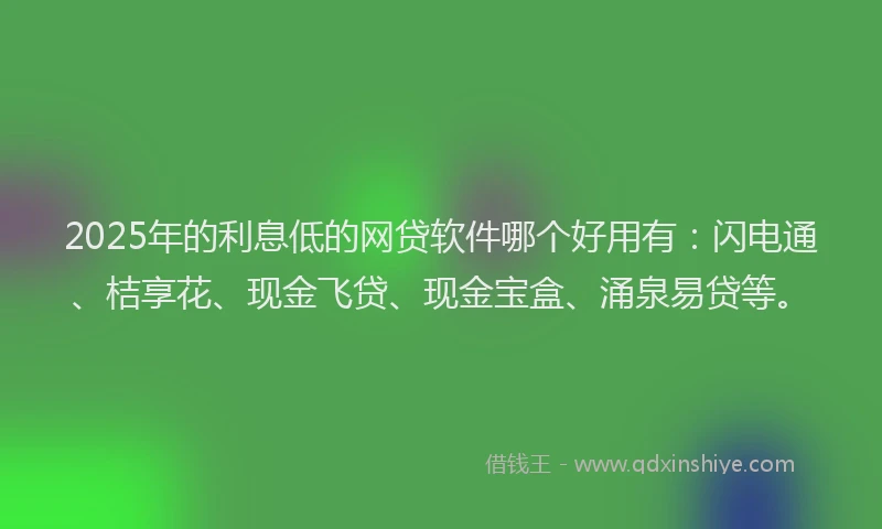 2025年的利息低的网贷软件哪个好用有：闪电通、桔享花、现金飞贷、现金宝盒、涌泉易贷等。