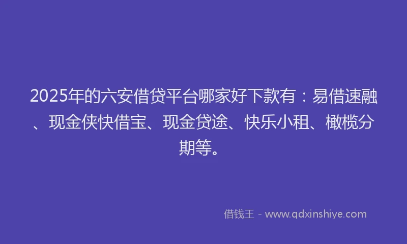 2025年的六安借贷平台哪家好下款有：易借速融、现金侠快借宝、现金贷途、快乐小租、橄榄分期等。