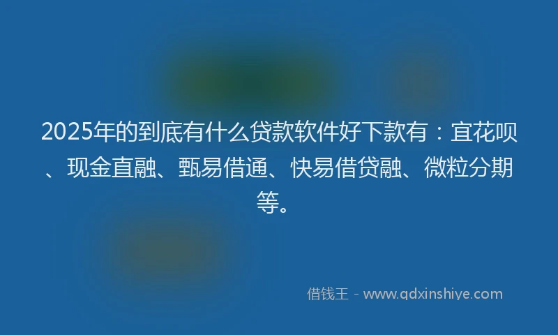 2025年的到底有什么贷款软件好下款有：宜花呗、现金直融、甄易借通、快易借贷融、微粒分期等。
