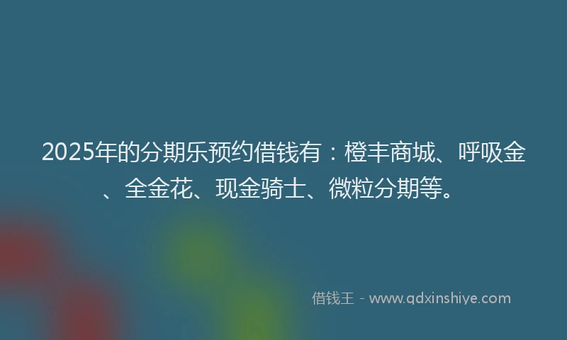 2025年的分期乐预约借钱有：橙丰商城、呼吸金、全金花、现金骑士、微粒分期等。