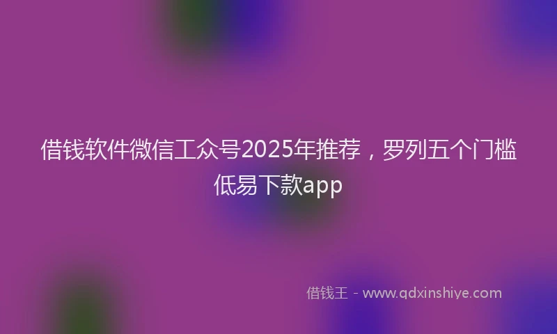 借钱软件微信工众号2025年推荐，罗列五个门槛低易下款app
