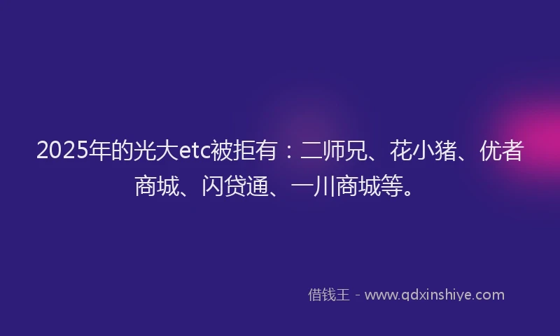 2025年的光大etc被拒有：二师兄、花小猪、优者商城、闪贷通、一川商城等。