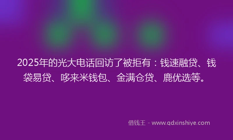2025年的光大电话回访了被拒有：钱速融贷、钱袋易贷、哆来米钱包、金满仓贷、鹿优选等。