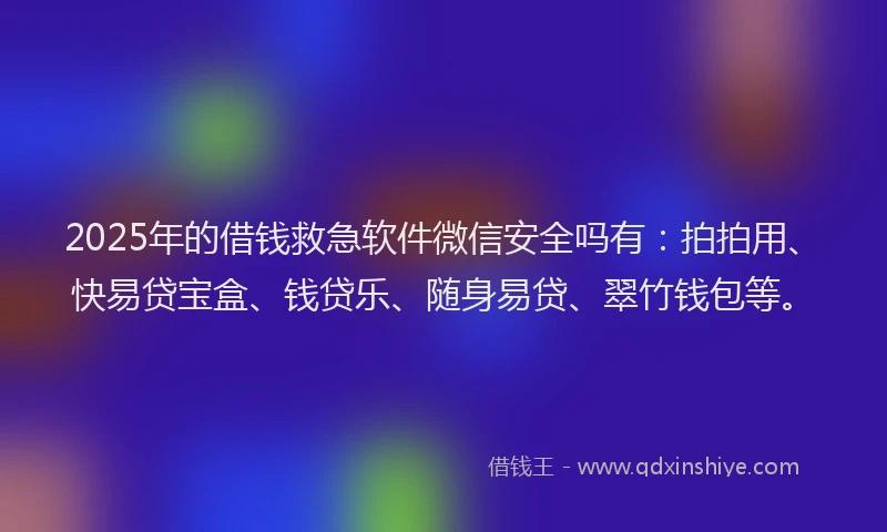 2025年的借钱救急软件微信安全吗有：拍拍用、快易贷宝盒、钱贷乐、随身易贷、翠竹钱包等。
