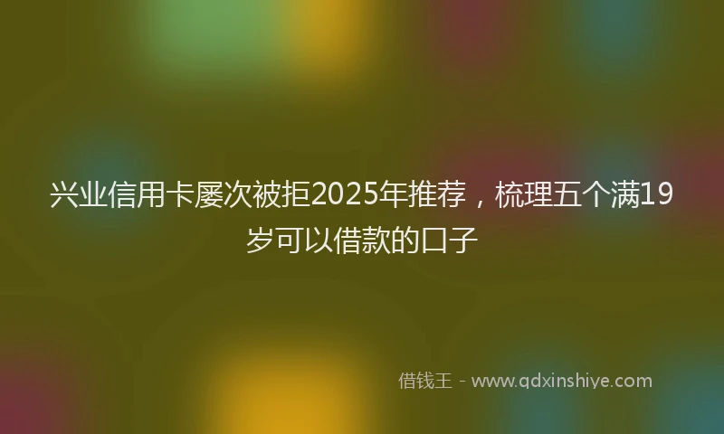 兴业信用卡屡次被拒2025年推荐，梳理五个满19岁可以借款的口子