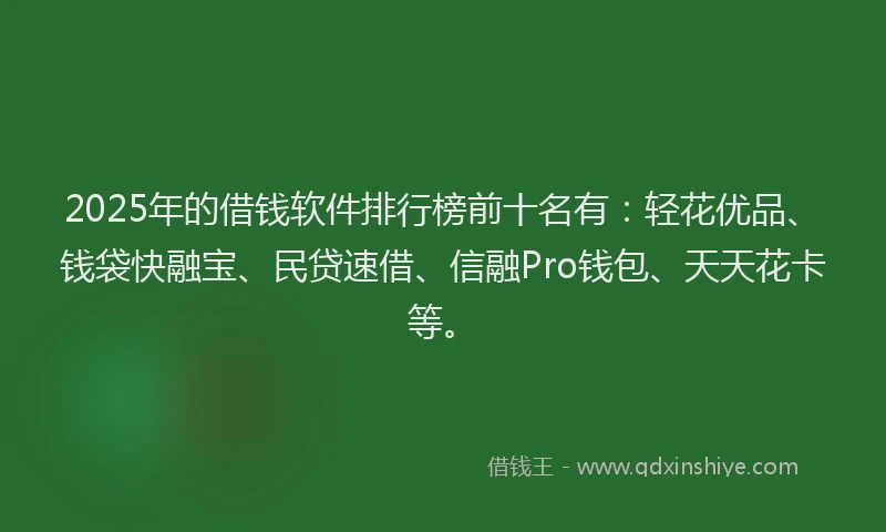 2025年的借钱软件排行榜前十名有：轻花优品、钱袋快融宝、民贷速借、信融Pro钱包、天天花卡等。