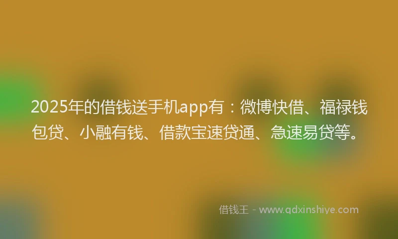 2025年的借钱送手机app有：微博快借、福禄钱包贷、小融有钱、借款宝速贷通、急速易贷等。
