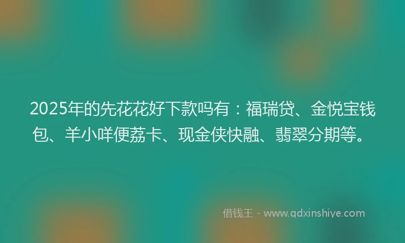 2025年的先花花好下款吗有：福瑞贷、金悦宝钱包、羊小咩便荔卡、现金侠快融、翡翠分期等。
