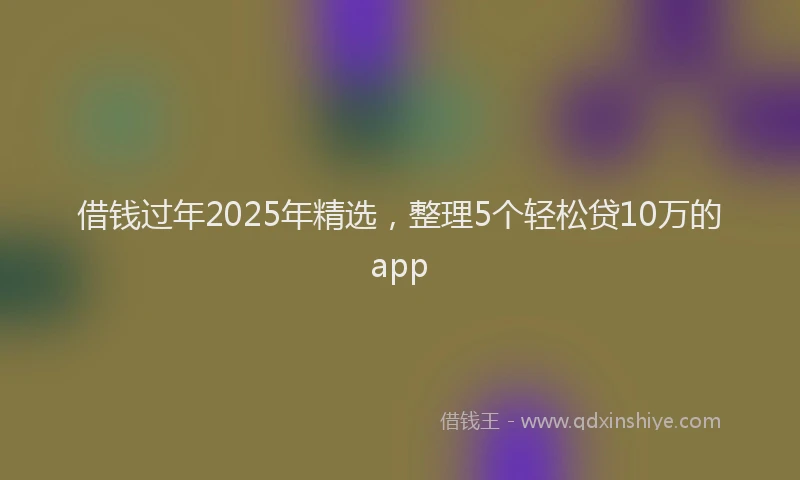 借钱过年2025年精选，整理5个轻松贷10万的app