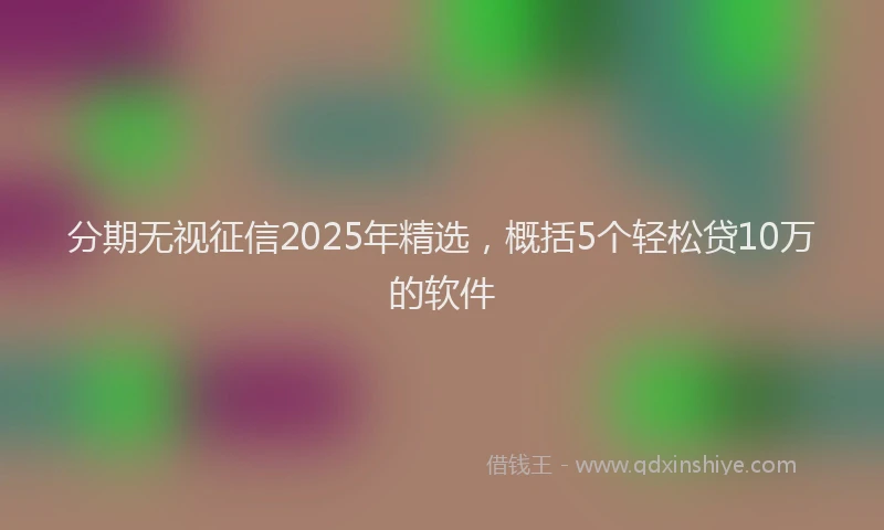 分期无视征信2025年精选，概括5个轻松贷10万的软件