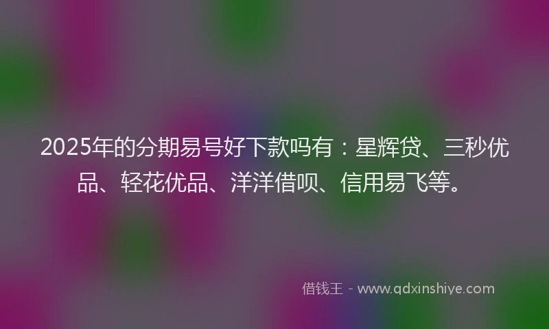 2025年的分期易号好下款吗有：星辉贷、三秒优品、轻花优品、洋洋借呗、信用易飞等。
