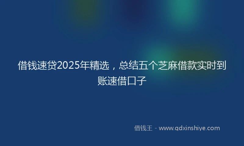 借钱速贷2025年精选，总结五个芝麻借款实时到账速借口子