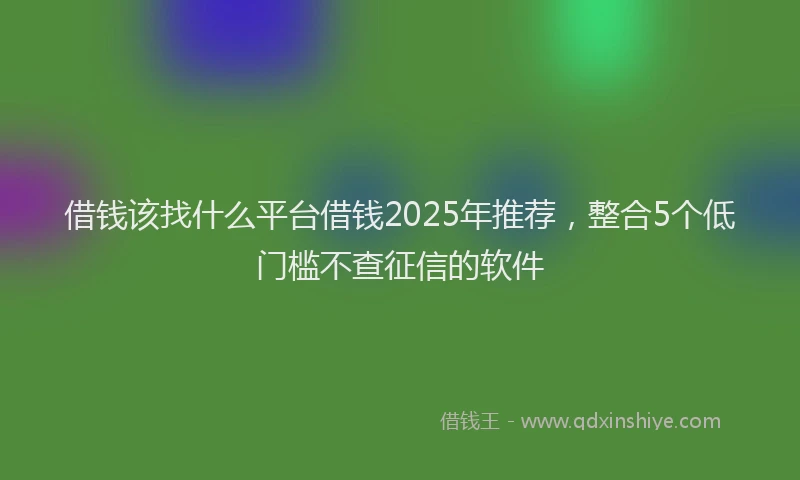 借钱该找什么平台借钱2025年推荐，整合5个低门槛不查征信的软件
