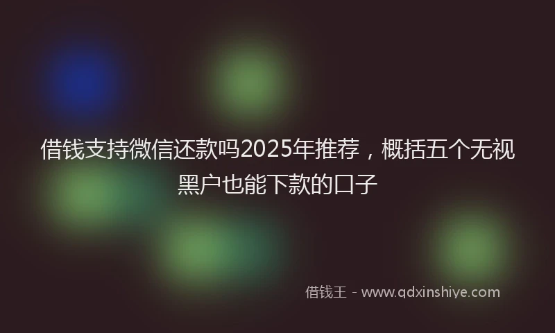 借钱支持微信还款吗2025年推荐，概括五个无视黑户也能下款的口子