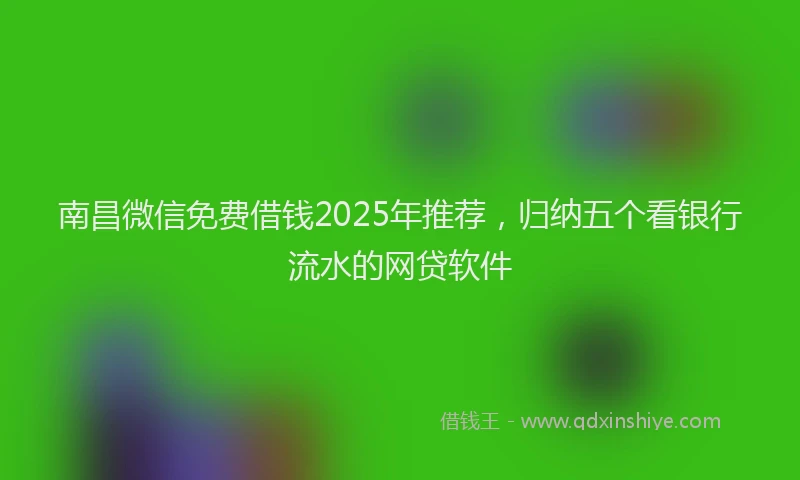 南昌微信免费借钱2025年推荐，归纳五个看银行流水的网贷软件