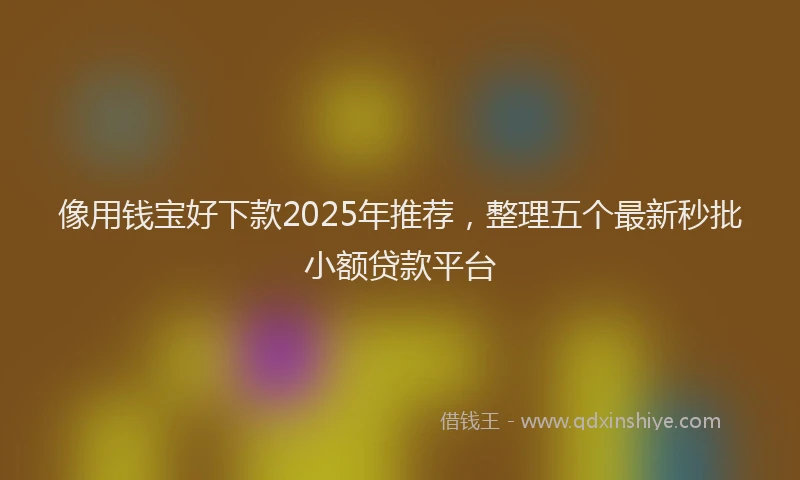 像用钱宝好下款2025年推荐，整理五个最新秒批小额贷款平台