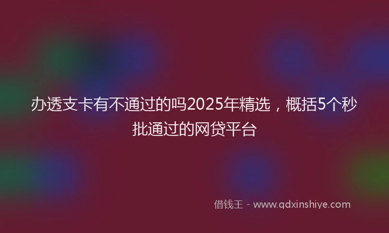 办透支卡有不通过的吗2025年精选，概括5个秒批通过的网贷平台