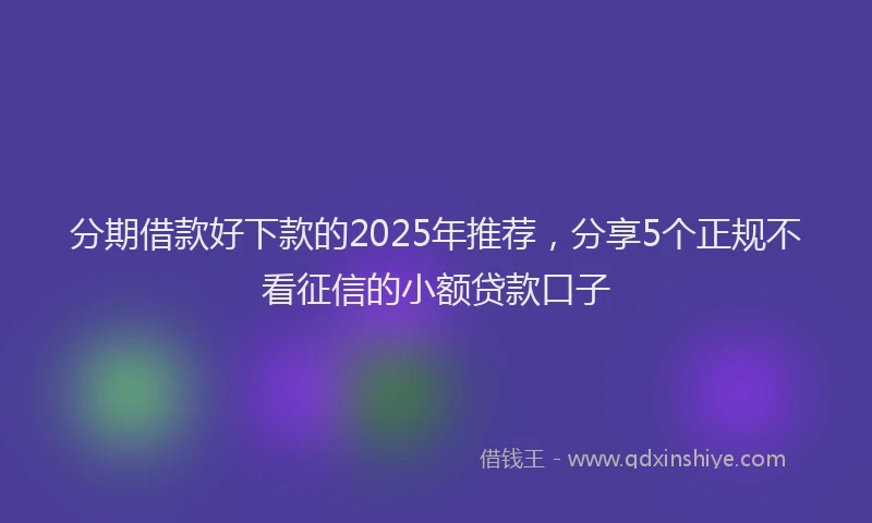 分期借款好下款的2025年推荐，分享5个正规不看征信的小额贷款口子