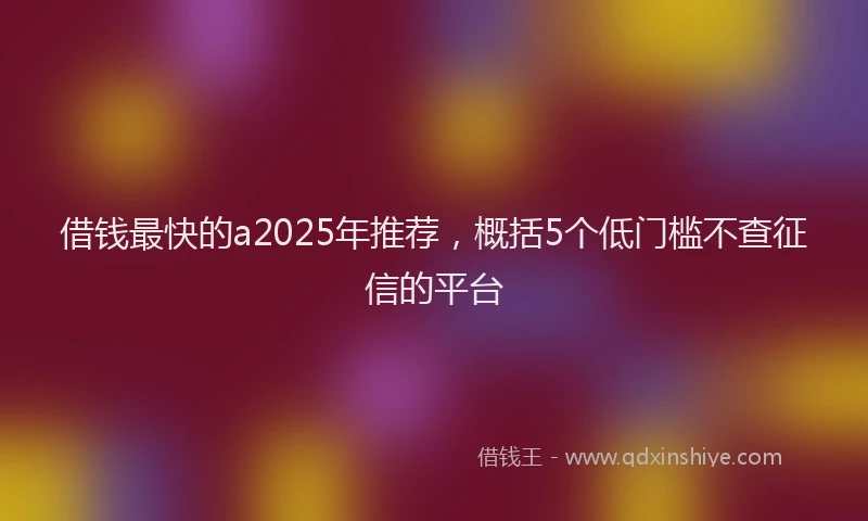 借钱最快的a2025年推荐，概括5个低门槛不查征信的平台
