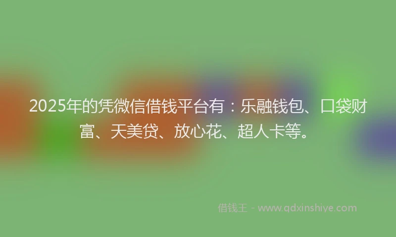 2025年的凭微信借钱平台有：乐融钱包、口袋财富、天美贷、放心花、超人卡等。