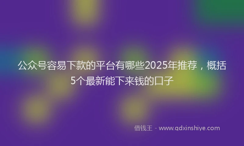 公众号容易下款的平台有哪些2025年推荐，概括5个最新能下来钱的口子