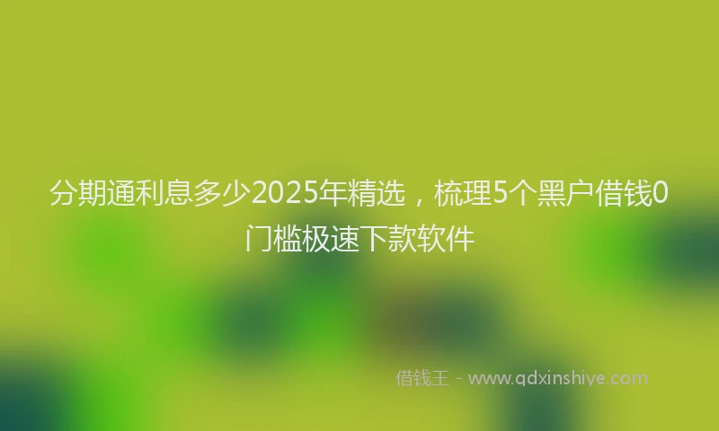 分期通利息多少2025年精选，梳理5个黑户借钱0门槛极速下款软件
