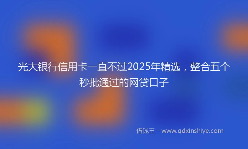 光大银行信用卡一直不过2025年精选，整合五个秒批通过的网贷口子