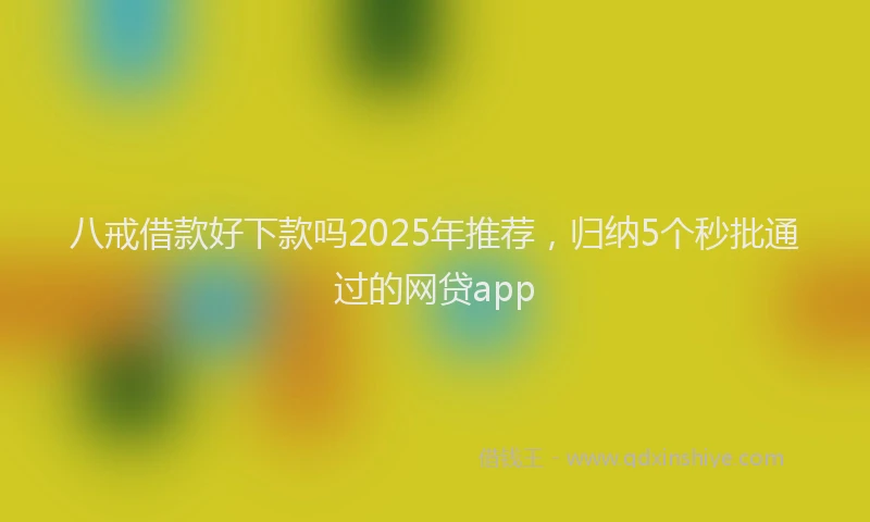 八戒借款好下款吗2025年推荐，归纳5个秒批通过的网贷app