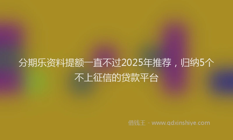 分期乐资料提额一直不过2025年推荐，归纳5个不上征信的贷款平台