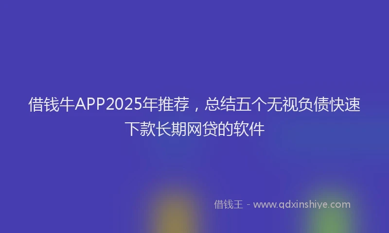 借钱牛APP2025年推荐，总结五个无视负债快速下款长期网贷的软件
