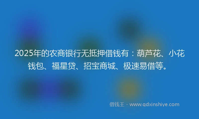 2025年的农商银行无抵押借钱有：葫芦花、小花钱包、福星贷、招宝商城、极速易借等。