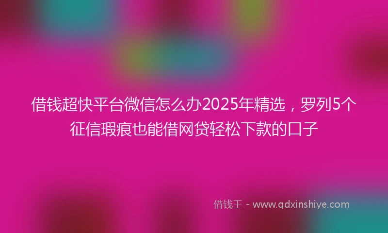 借钱超快平台微信怎么办2025年精选，罗列5个征信瑕疵也能借网贷轻松下款的口子