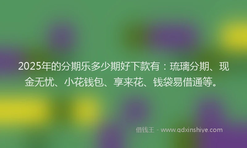 2025年的分期乐多少期好下款有：琉璃分期、现金无忧、小花钱包、享来花、钱袋易借通等。