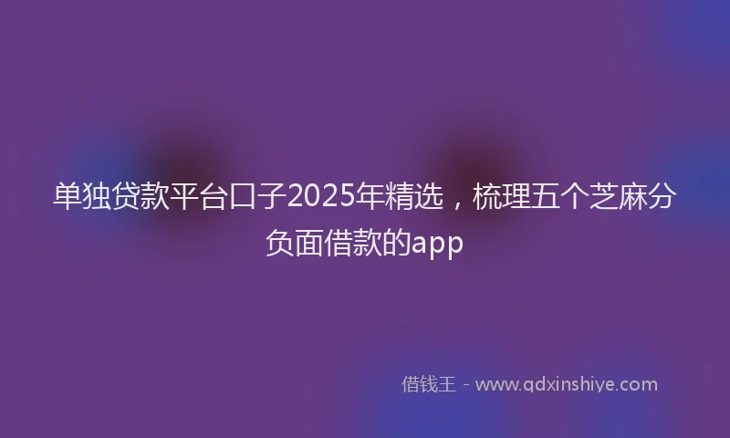 单独贷款平台口子2025年精选，梳理五个芝麻分负面借款的app