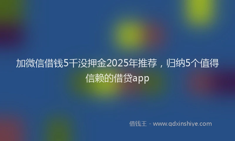 加微信借钱5千没押金2025年推荐，归纳5个值得信赖的借贷app